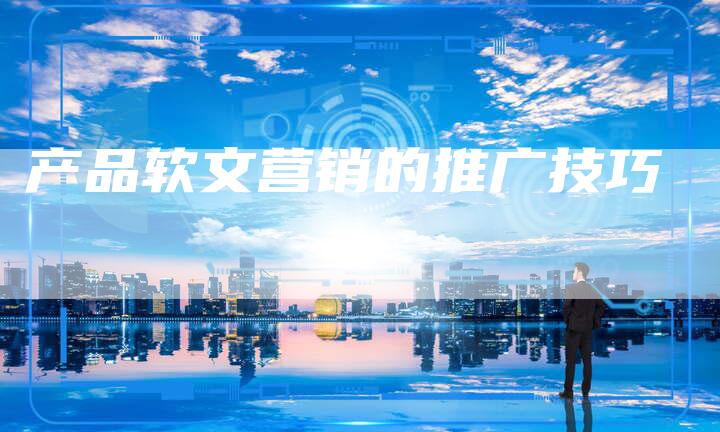 产品软文营销的推广技巧