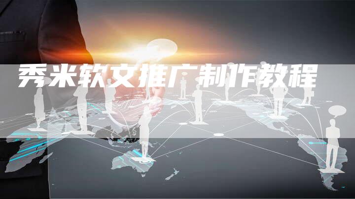秀米软文推广制作教程