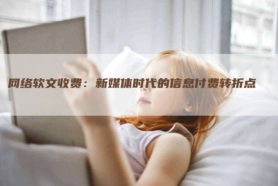 网络软文收费：新媒体时代的信息付费转折点