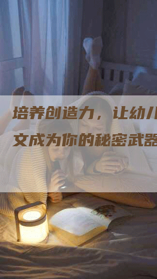 培养创造力，让幼儿教育软文成为你的秘密武器！