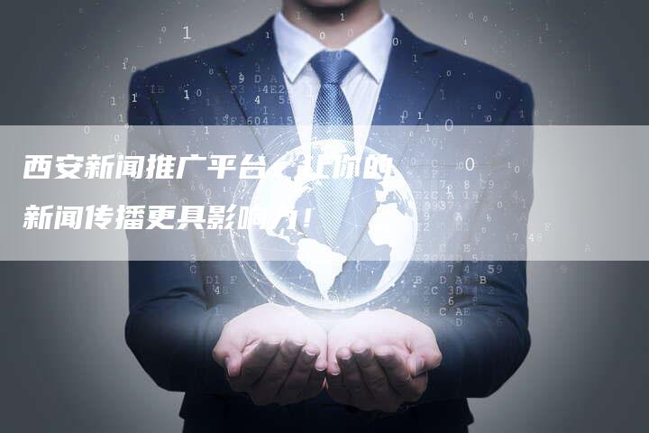 西安新闻推广平台：让你的新闻传播更具影响力！