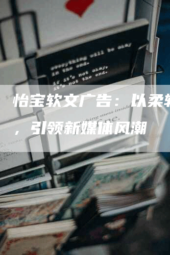 怡宝软文广告：以柔软之力，引领新媒体风潮
