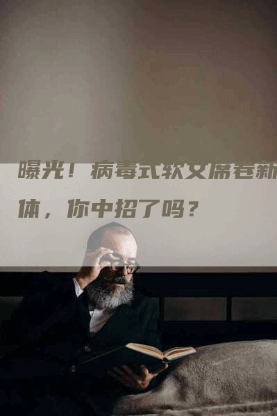 曝光！病毒式软文席卷新媒体，你中招了吗？