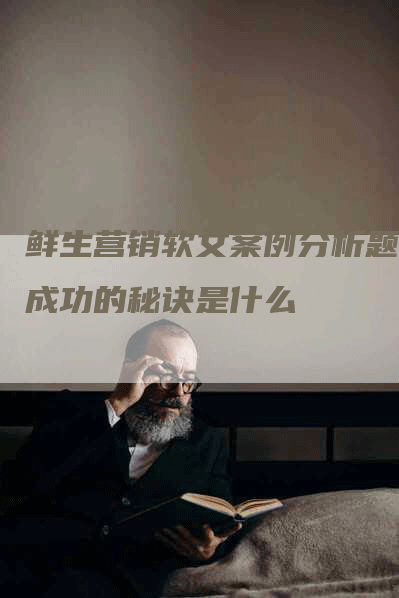 鲜生营销软文案例分析题：成功的秘诀是什么