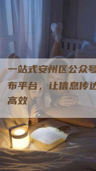 一站式安州区公众号新闻发布平台，让信息传达更简单高效