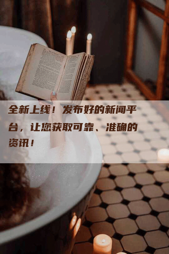 全新上线！发布好的新闻平台，让您获取可靠、准确的资讯！