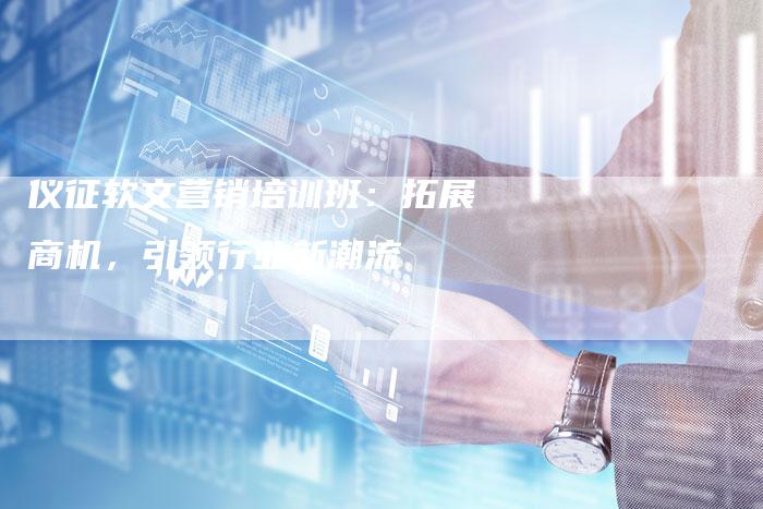 仪征软文营销培训班：拓展商机，引领行业新潮流