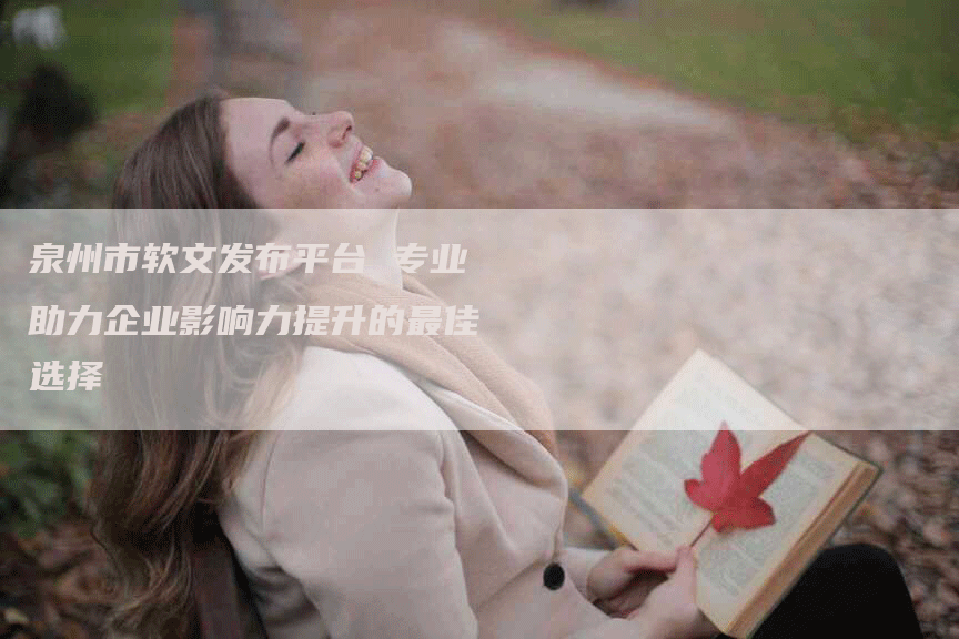 泉州市软文发布平台 专业助力企业影响力提升的最佳选择