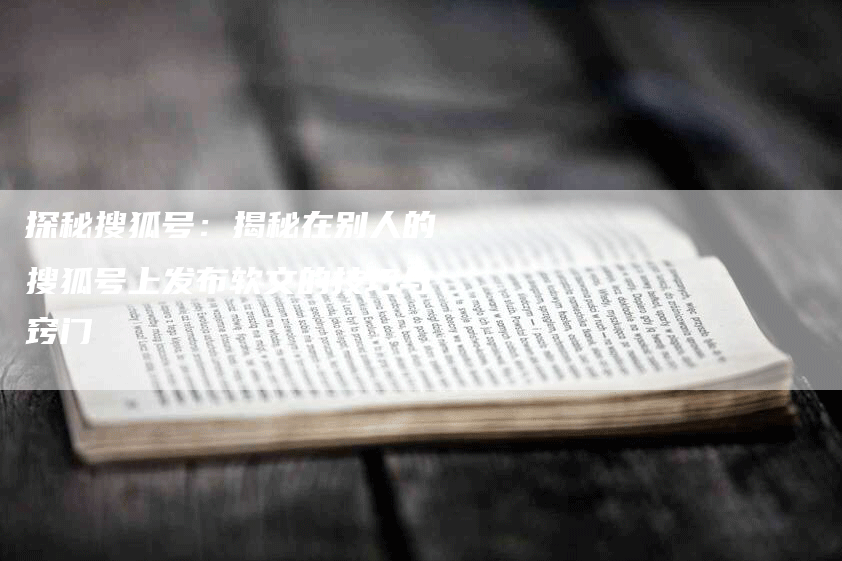 探秘搜狐号：揭秘在别人的搜狐号上发布软文的技巧与窍门