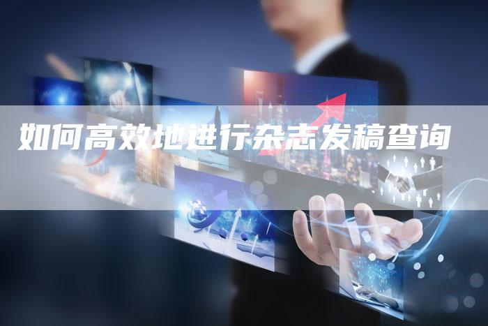 如何高效地进行杂志发稿查询