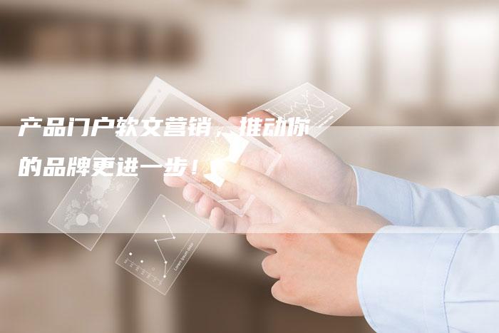 产品门户软文营销，推动你的品牌更进一步！