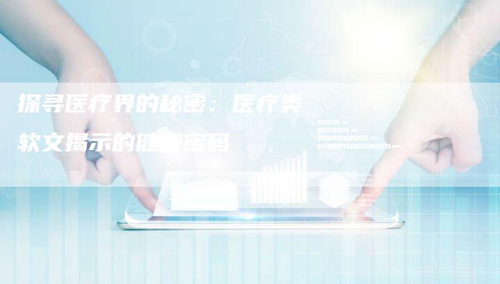探寻医疗界的秘密：医疗类软文揭示的健康密码