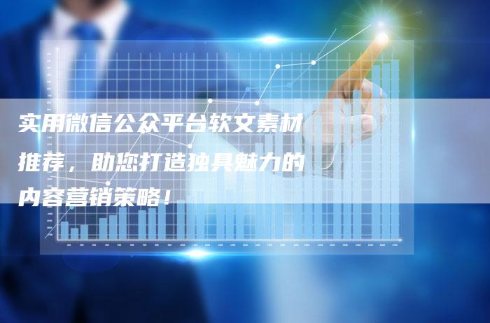 实用微信公众平台软文素材推荐，助您打造独具魅力的内容营销策略！