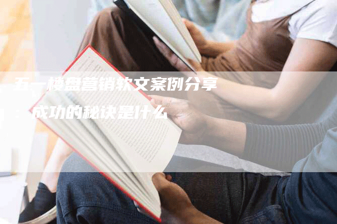 五一楼盘营销软文案例分享：成功的秘诀是什么
