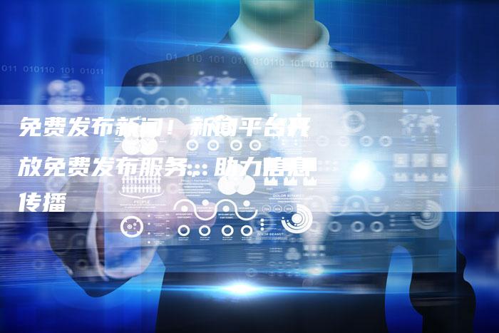 免费发布新闻！新闻平台开放免费发布服务，助力信息传播