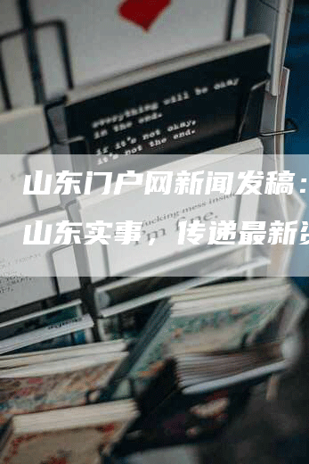 山东门户网新闻发稿：关注山东实事，传递最新资讯