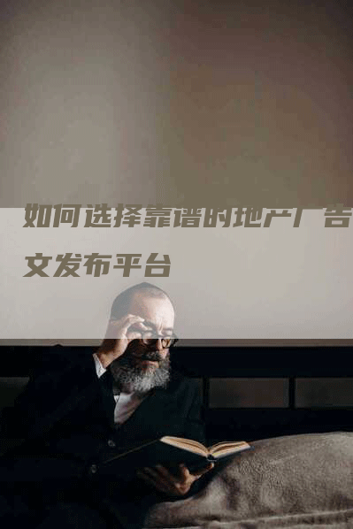 如何选择靠谱的地产广告软文发布平台