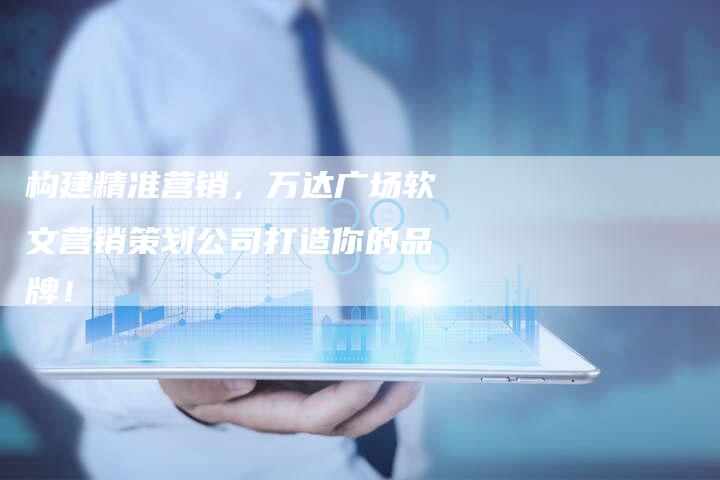 构建精准营销，万达广场软文营销策划公司打造你的品牌！
