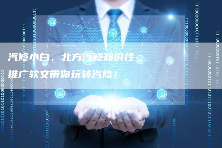 汽修小白，北方汽修知识性推广软文带你玩转汽修！