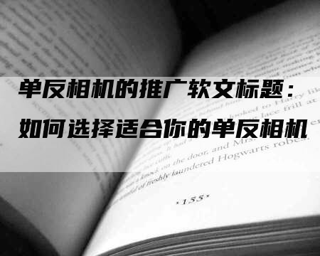 单反相机的推广软文标题：如何选择适合你的单反相机