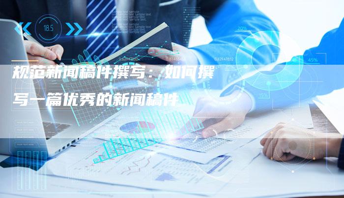 规范新闻稿件撰写：如何撰写一篇优秀的新闻稿件