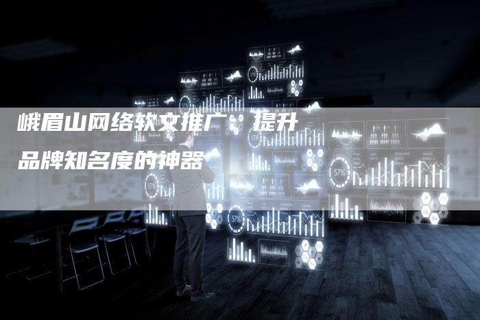 峨眉山网络软文推广：提升品牌知名度的神器