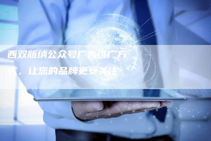 西双版纳公众号广告推广方式，让您的品牌更受关注