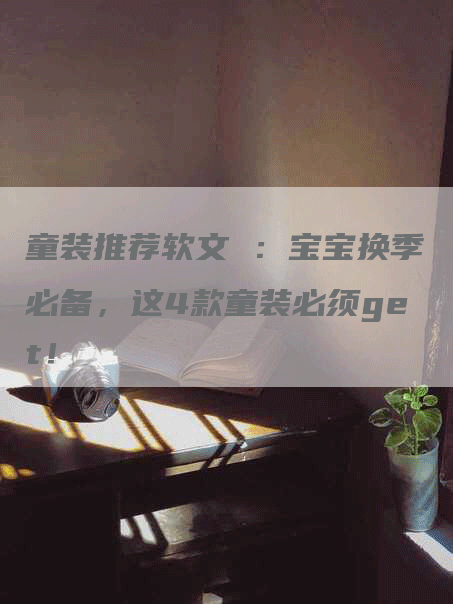 童装推荐软文 ：宝宝换季必备，这4款童装必须get！