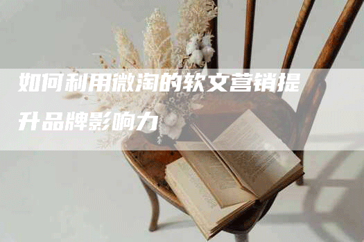 如何利用微淘的软文营销提升品牌影响力