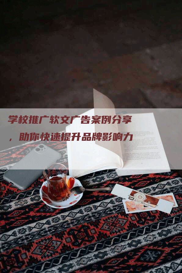 学校推广软文广告案例分享，助你快速提升品牌影响力