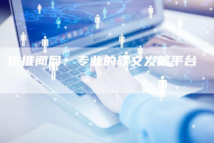 信推闻网：专业的软文发稿平台