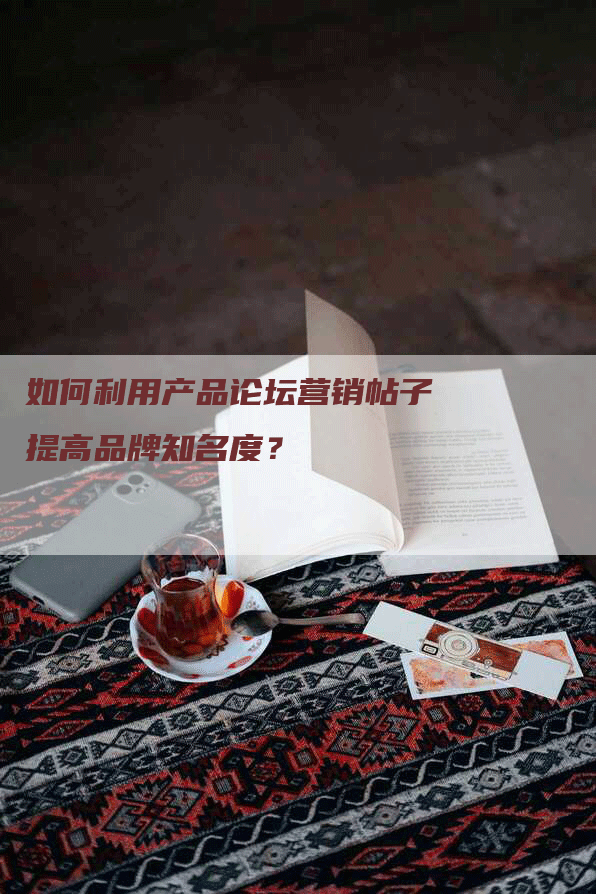 如何利用产品论坛营销帖子提高品牌知名度？