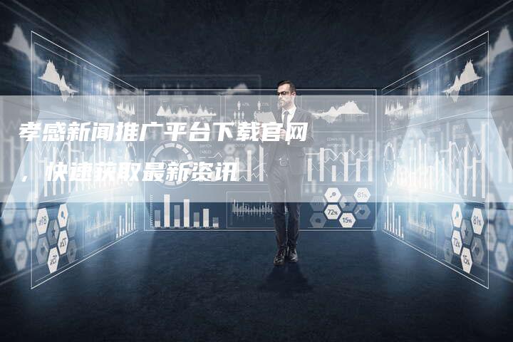 孝感新闻推广平台下载官网，快速获取最新资讯