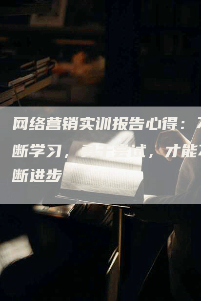 网络营销实训报告心得：不断学习，勇于尝试，才能不断进步