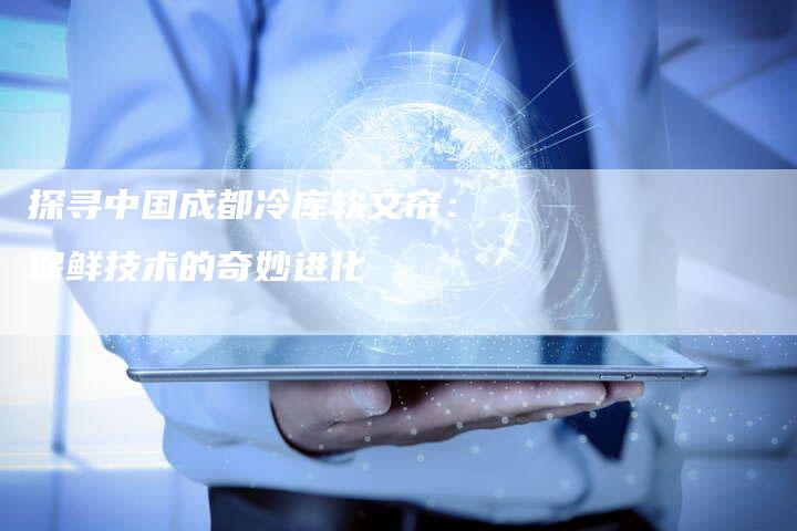 探寻中国成都冷库软文帘：保鲜技术的奇妙进化
