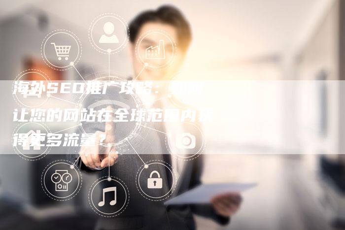 海外SEO推广攻略：如何让您的网站在全球范围内获得更多流量？