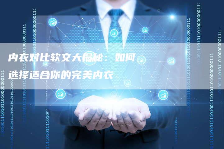 内衣对比软文大揭秘：如何选择适合你的完美内衣