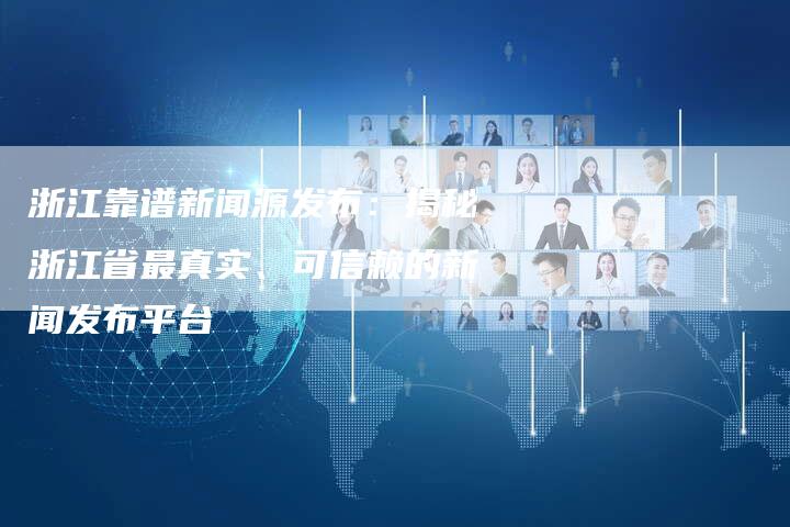 浙江靠谱新闻源发布：揭秘浙江省最真实、可信赖的新闻发布平台