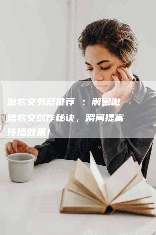 微软文书籍推荐 ：解密微信软文创作秘诀，瞬间提高传播效果！