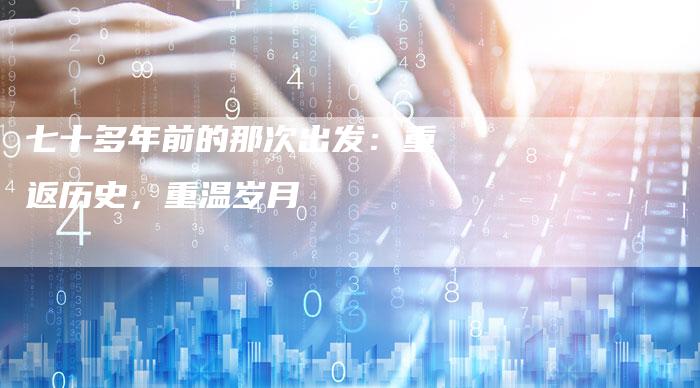 七十多年前的那次出发：重返历史，重温岁月