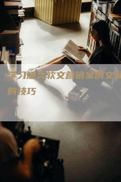 学习酒类软文营销案例文案的技巧