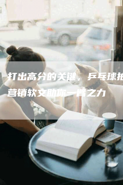 打出高分的关键，乒乓球拍营销软文助你一臂之力