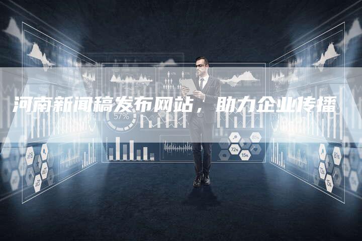 河南新闻稿发布网站，助力企业传播