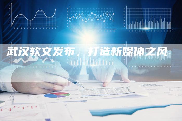 武汉软文发布，打造新媒体之风