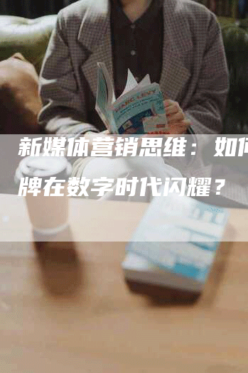 新媒体营销思维：如何让品牌在数字时代闪耀？