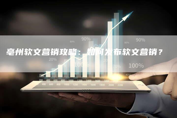 亳州软文营销攻略：如何发布软文营销？