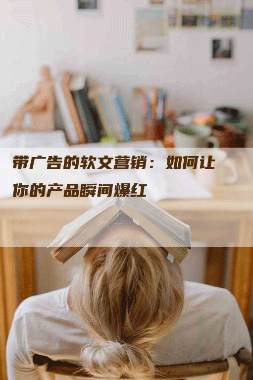 带广告的软文营销：如何让你的产品瞬间爆红