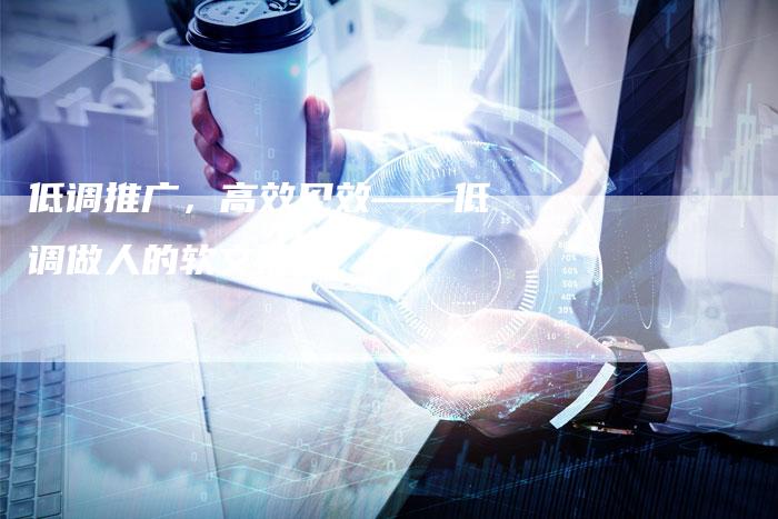 低调推广，高效见效——低调做人的软文推广