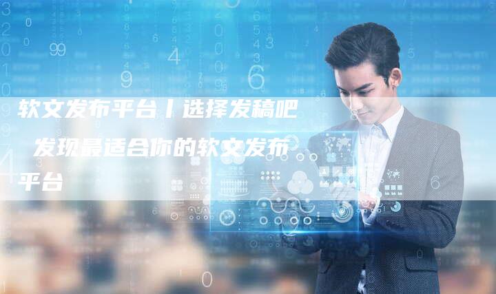 软文发布平台丨选择发稿吧 发现最适合你的软文发布平台