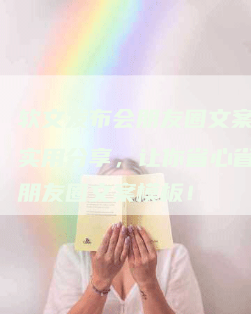 软文发布会朋友圈文案模板实用分享，让你省心省力的朋友圈文案模板！